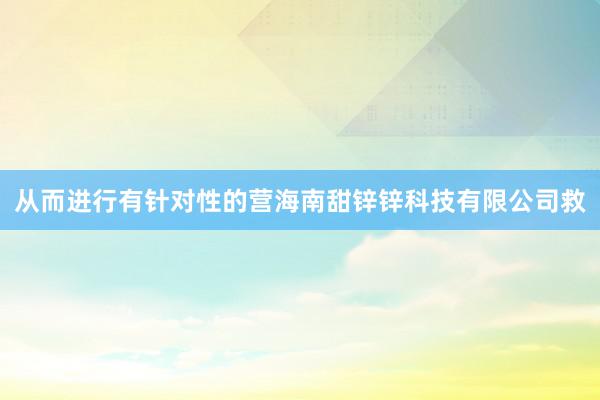 从而进行有针对性的营海南甜锌锌科技有限公司救