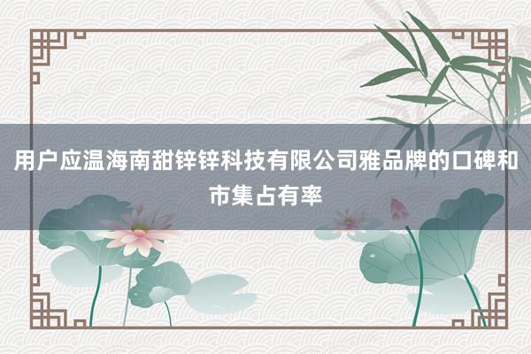 用户应温海南甜锌锌科技有限公司雅品牌的口碑和市集占有率